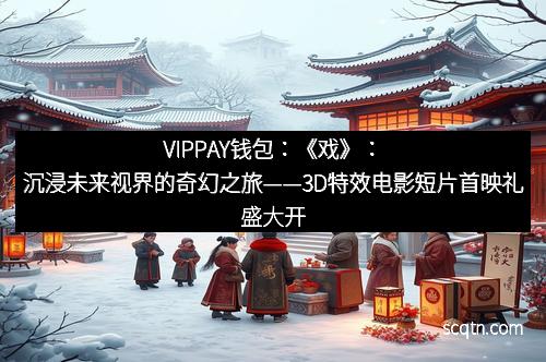 VIPPAY钱包：《戏》：沉浸未来视界的奇幻之旅——3D特效电影短片首映礼盛大开启