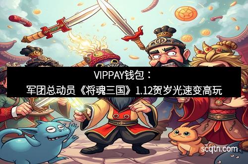 VIPPAY钱包：军团总动员《将魂三国》1.12贺岁光速变高玩