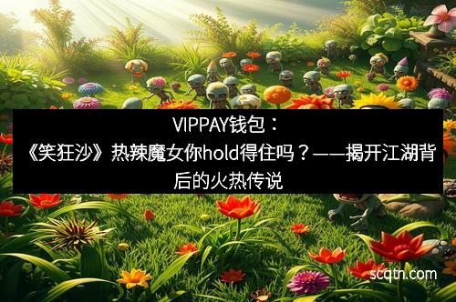 VIPPAY钱包：《笑狂沙》热辣魔女你hold得住吗？——揭开江湖背后的火热传说